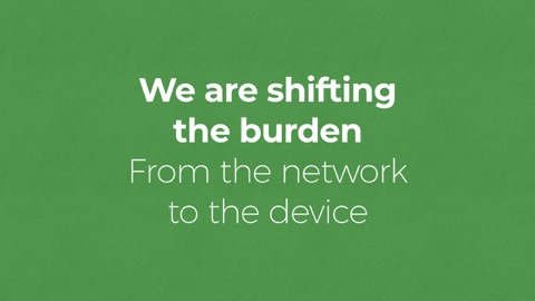  we are shifting the burden from the network to the device